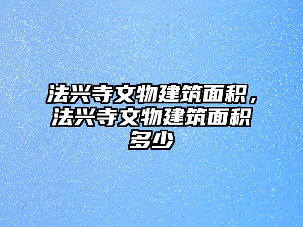 法興寺文物建筑面積，法興寺文物建筑面積多少