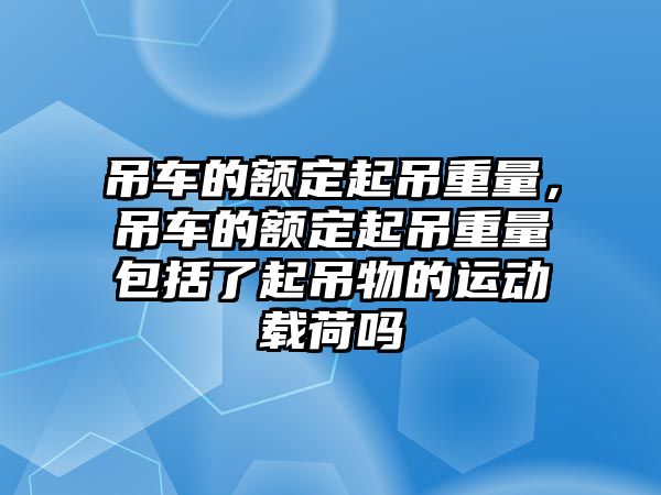 吊車的額定起吊重量，吊車的額定起吊重量包括了起吊物的運動載荷嗎