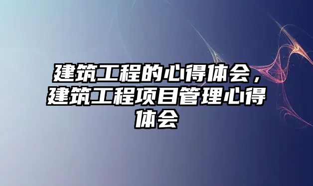 建筑工程的心得體會，建筑工程項目管理心得體會