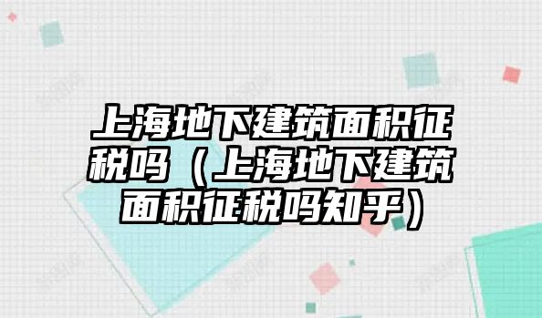 上海地下建筑面積征稅嗎（上海地下建筑面積征稅嗎知乎）