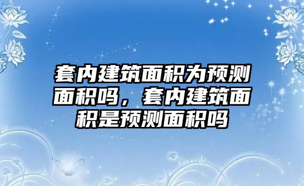 套內建筑面積為預測面積嗎，套內建筑面積是預測面積嗎