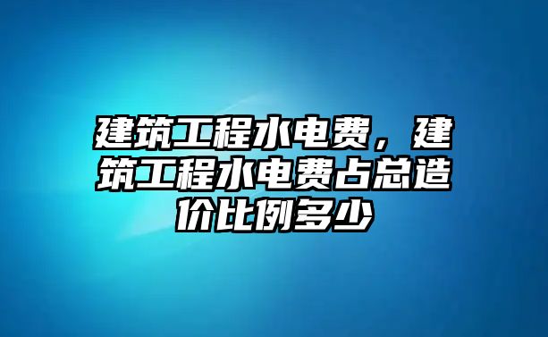 建筑工程水電費，建筑工程水電費占總造價比例多少