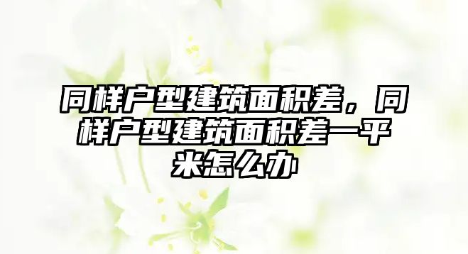 同樣戶型建筑面積差，同樣戶型建筑面積差一平米怎么辦