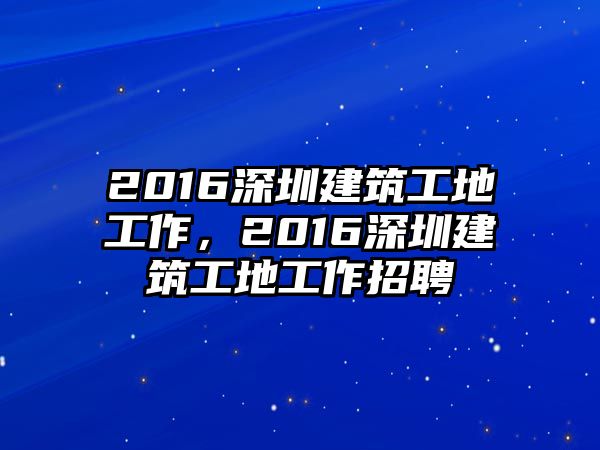 2016深圳建筑工地工作，2016深圳建筑工地工作招聘