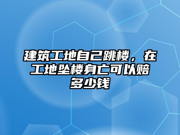 建筑工地自己跳樓，在工地墜樓身亡可以賠多少錢