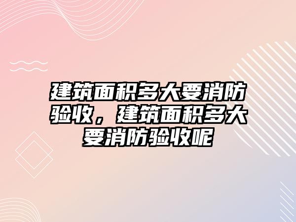 建筑面積多大要消防驗收，建筑面積多大要消防驗收呢