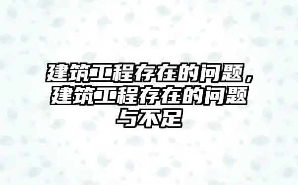 建筑工程存在的問題，建筑工程存在的問題與不足