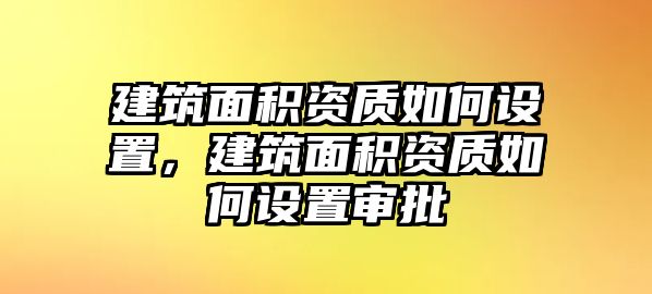 建筑面積資質(zhì)如何設(shè)置，建筑面積資質(zhì)如何設(shè)置審批