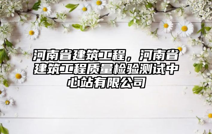 河南省建筑工程，河南省建筑工程質(zhì)量檢驗測試中心站有限公司