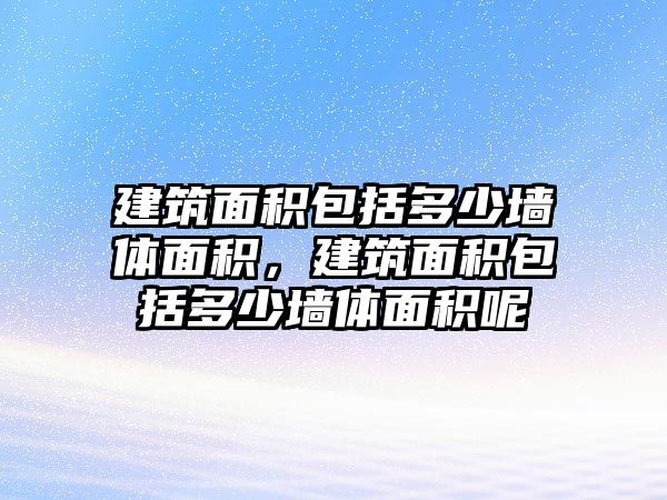 建筑面積包括多少墻體面積，建筑面積包括多少墻體面積呢