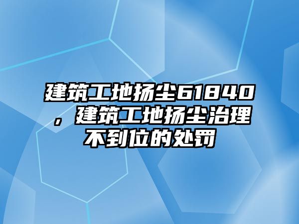 建筑工地?fù)P塵61840，建筑工地?fù)P塵治理不到位的處罰