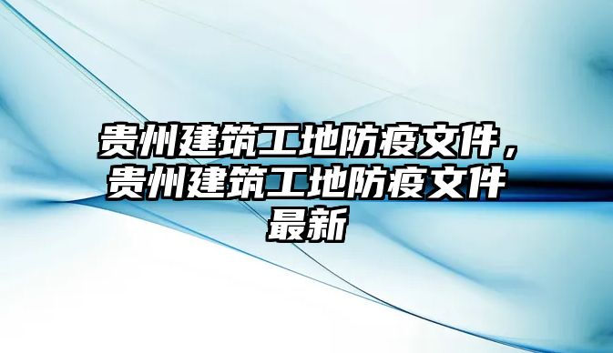 貴州建筑工地防疫文件，貴州建筑工地防疫文件最新