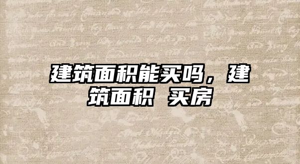 建筑面積能買嗎，建筑面積 買房