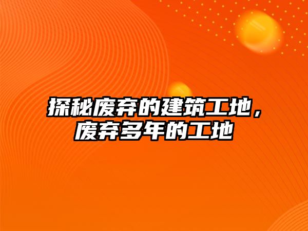 探秘廢棄的建筑工地，廢棄多年的工地