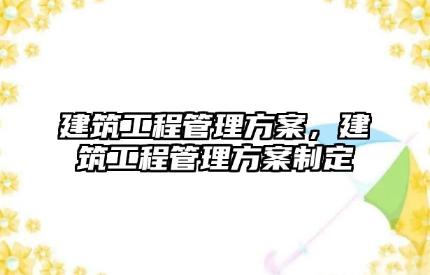 建筑工程管理方案，建筑工程管理方案制定