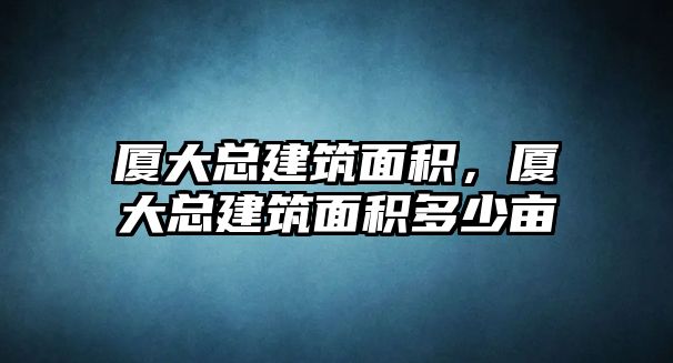 廈大總建筑面積，廈大總建筑面積多少畝