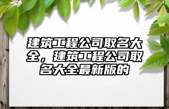 建筑工程公司取名大全，建筑工程公司取名大全最新版的