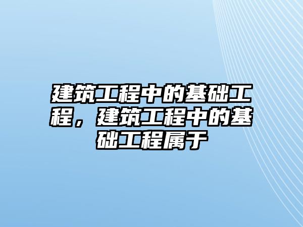 建筑工程中的基礎(chǔ)工程，建筑工程中的基礎(chǔ)工程屬于