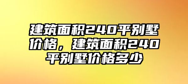 建筑面積240平別墅價格，建筑面積240平別墅價格多少