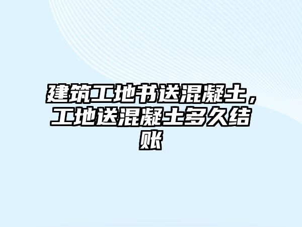 建筑工地書(shū)送混凝土，工地送混凝土多久結(jié)賬