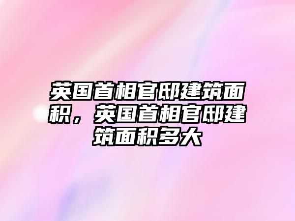 英國(guó)首相官邸建筑面積，英國(guó)首相官邸建筑面積多大