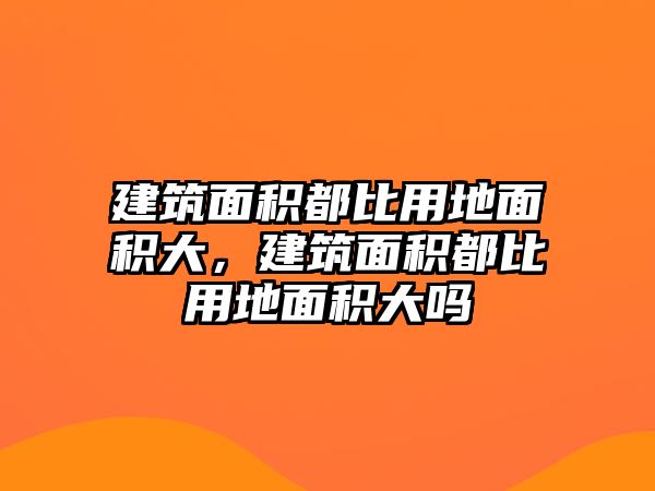 建筑面積都比用地面積大，建筑面積都比用地面積大嗎