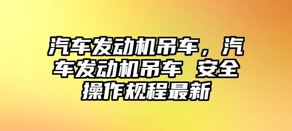 汽車發(fā)動機(jī)吊車，汽車發(fā)動機(jī)吊車 安全操作規(guī)程最新