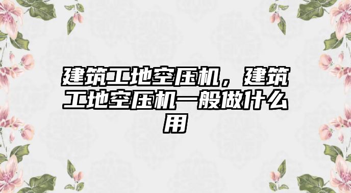 建筑工地空壓機(jī)，建筑工地空壓機(jī)一般做什么用