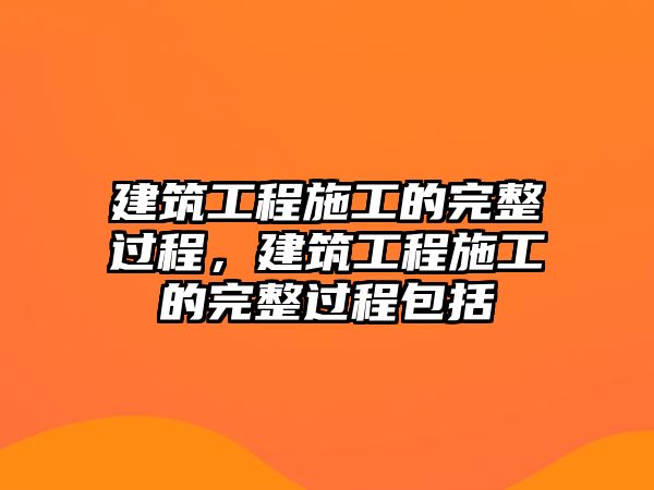 建筑工程施工的完整過(guò)程，建筑工程施工的完整過(guò)程包括