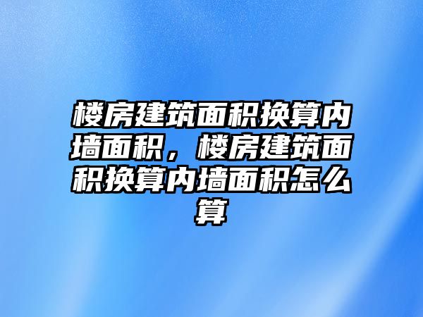 樓房建筑面積換算內(nèi)墻面積，樓房建筑面積換算內(nèi)墻面積怎么算