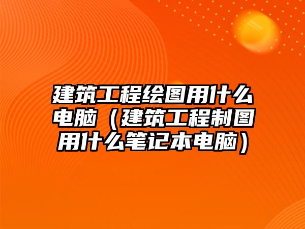 建筑工程繪圖用什么電腦（建筑工程制圖用什么筆記本電腦）