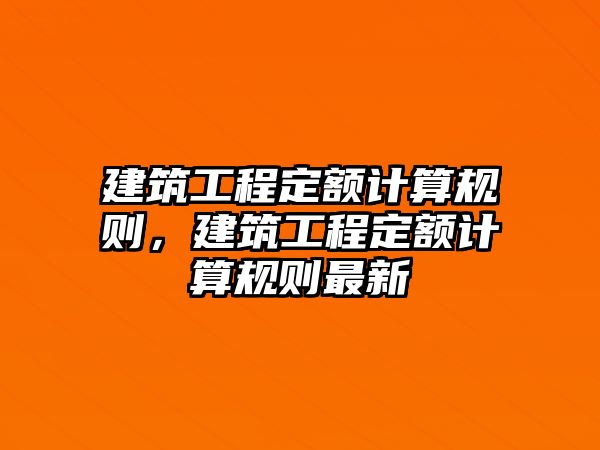 建筑工程定額計算規(guī)則，建筑工程定額計算規(guī)則最新