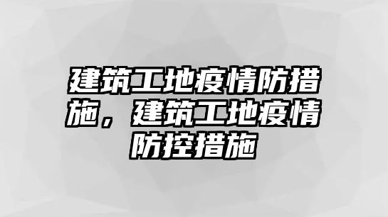 建筑工地疫情防措施，建筑工地疫情防控措施