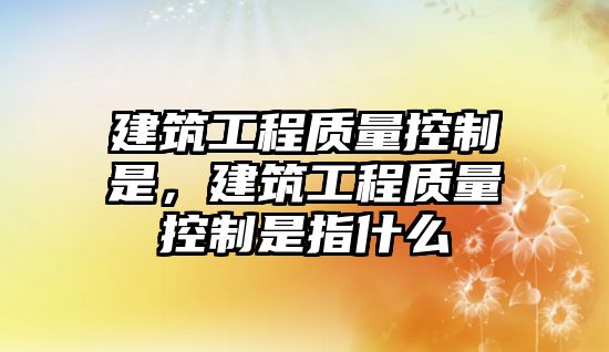 建筑工程質(zhì)量控制是，建筑工程質(zhì)量控制是指什么