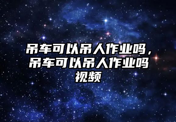 吊車可以吊人作業(yè)嗎，吊車可以吊人作業(yè)嗎視頻