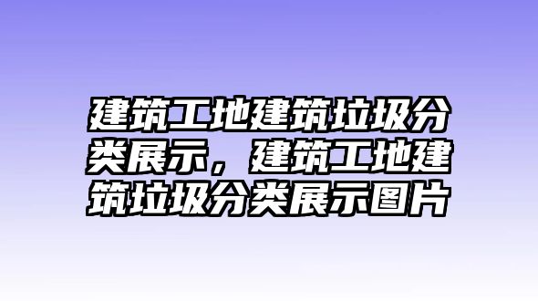 建筑工地建筑垃圾分類展示，建筑工地建筑垃圾分類展示圖片