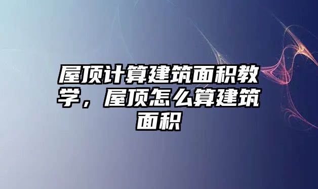 屋頂計(jì)算建筑面積教學(xué)，屋頂怎么算建筑面積