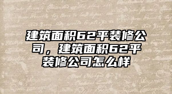 建筑面積62平裝修公司，建筑面積62平裝修公司怎么樣