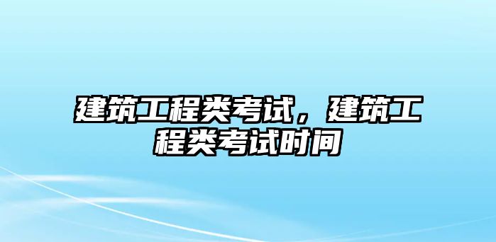 建筑工程類考試，建筑工程類考試時間