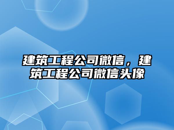 建筑工程公司微信，建筑工程公司微信頭像