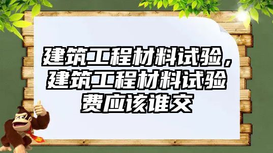 建筑工程材料試驗(yàn)，建筑工程材料試驗(yàn)費(fèi)應(yīng)該誰交