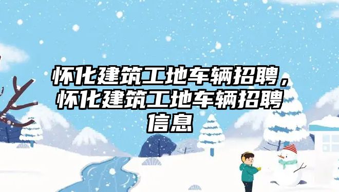 懷化建筑工地車輛招聘，懷化建筑工地車輛招聘信息