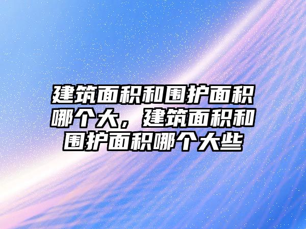 建筑面積和圍護面積哪個大，建筑面積和圍護面積哪個大些