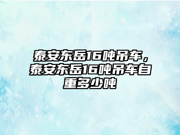 泰安東岳16噸吊車，泰安東岳16噸吊車自重多少噸