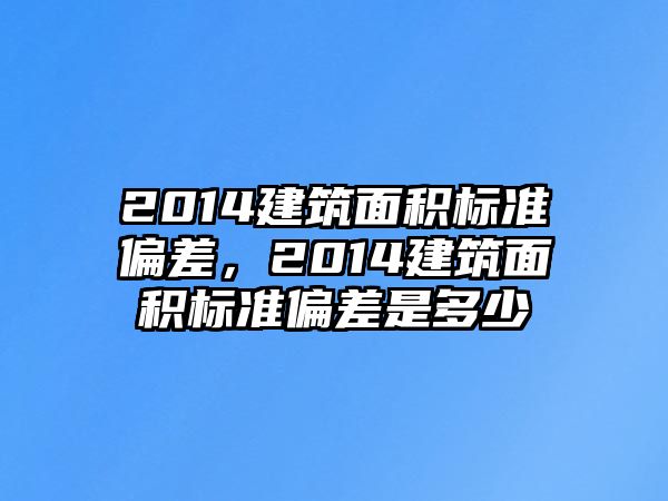 2014建筑面積標(biāo)準(zhǔn)偏差，2014建筑面積標(biāo)準(zhǔn)偏差是多少