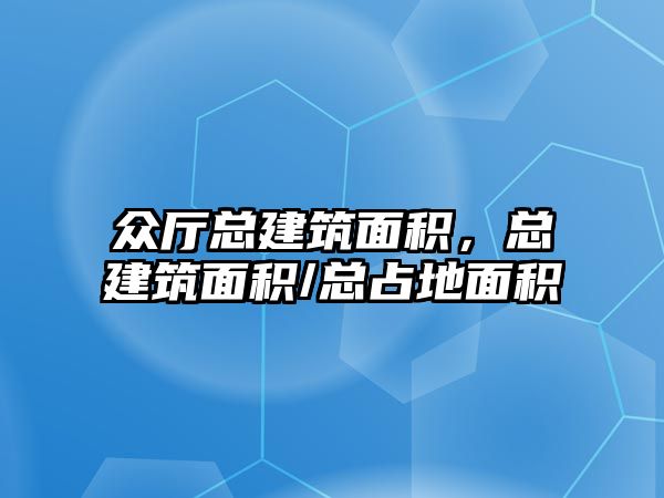 眾廳總建筑面積，總建筑面積/總占地面積