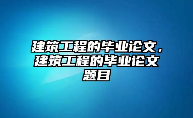 建筑工程的畢業(yè)論文，建筑工程的畢業(yè)論文題目