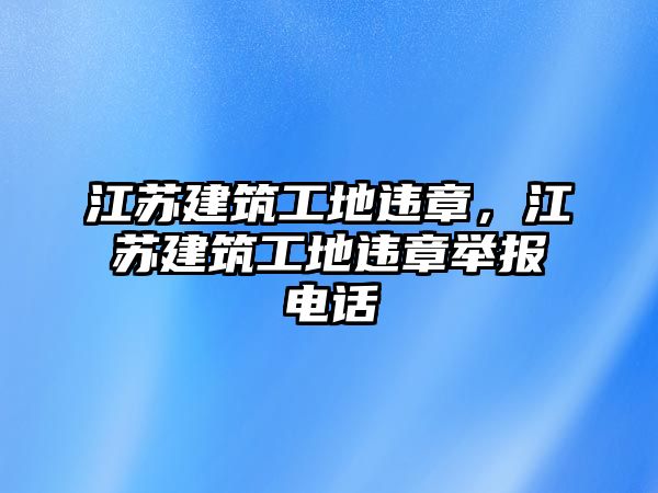 江蘇建筑工地違章，江蘇建筑工地違章舉報電話