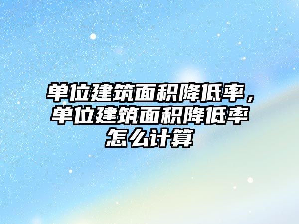 單位建筑面積降低率，單位建筑面積降低率怎么計算