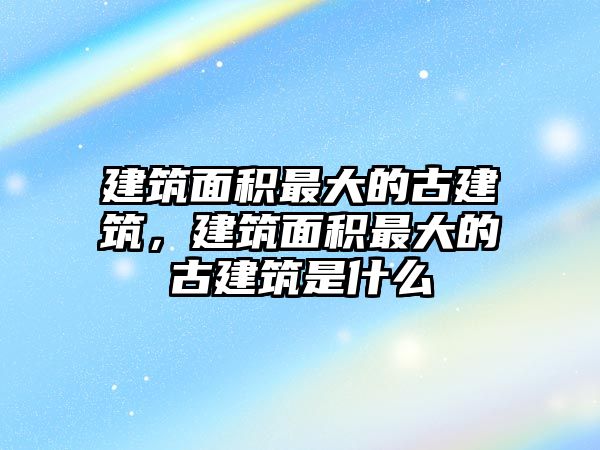 建筑面積最大的古建筑，建筑面積最大的古建筑是什么